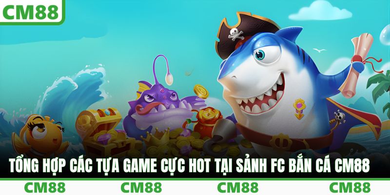 Tổng hợp các tựa game cực hot tại sảnh FC bắn cá CM88